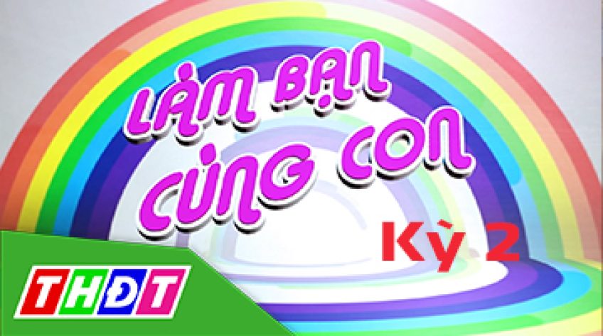 Làm bạn cùng con, kỳ 2 - 09/6/2019