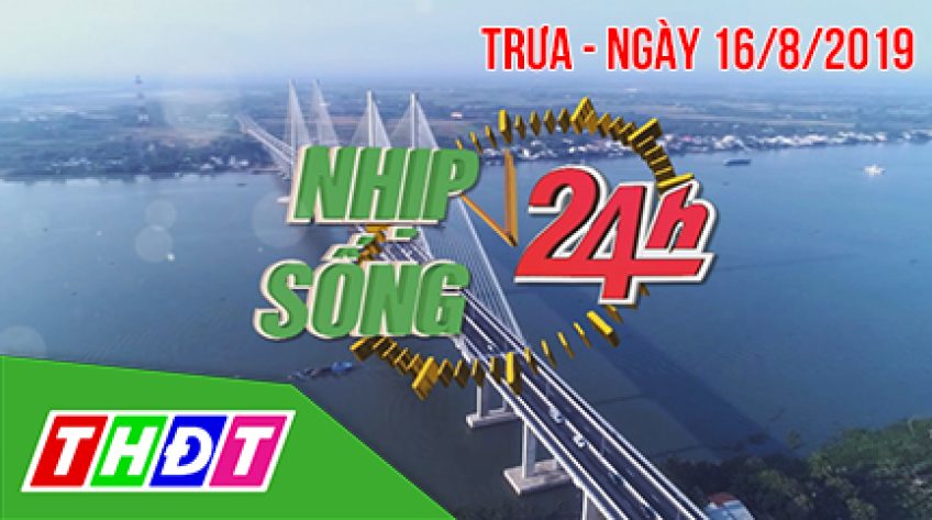 Nhịp sống 24H - Trưa, thứ Sáu, 16/8/2019