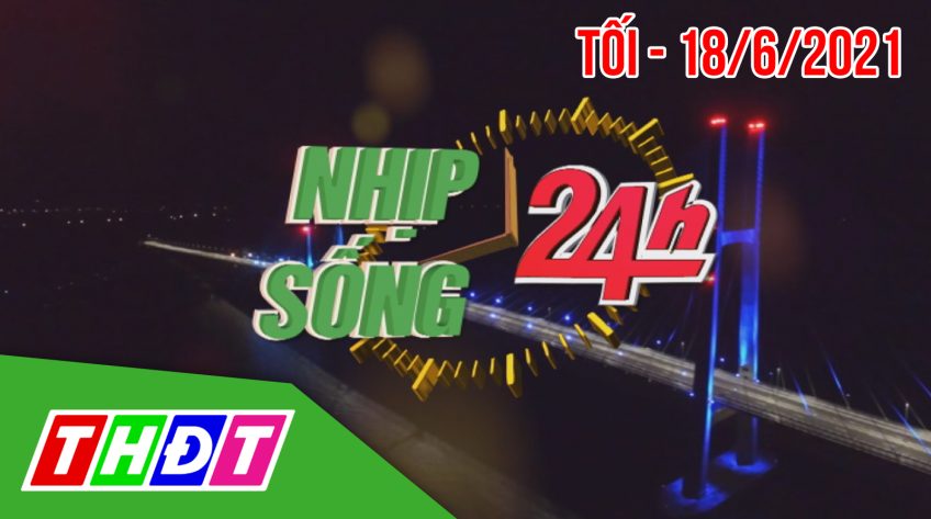 Nhịp sống 24h - Tối, thứ Sáu, 18/6/2021