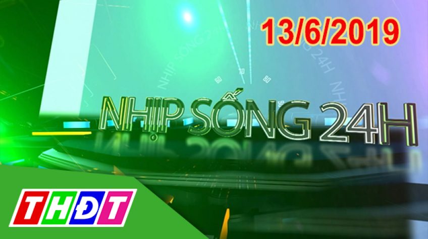 Nhịp sống 24h - Thứ Năm, 13/6/2019