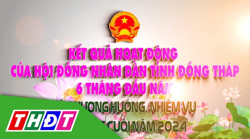 Kết quả hoạt động của HĐND tỉnh Đồng Tháp 6 tháng đầu năm 2024